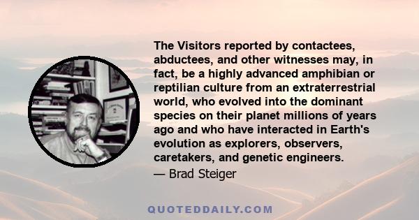 The Visitors reported by contactees, abductees, and other witnesses may, in fact, be a highly advanced amphibian or reptilian culture from an extraterrestrial world, who evolved into the dominant species on their planet