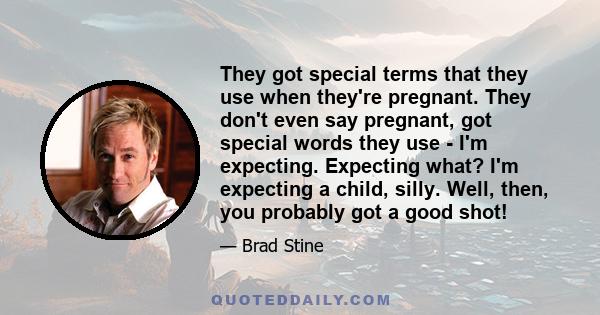 They got special terms that they use when they're pregnant. They don't even say pregnant, got special words they use - I'm expecting. Expecting what? I'm expecting a child, silly. Well, then, you probably got a good