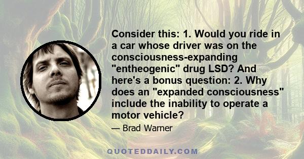 Consider this: 1. Would you ride in a car whose driver was on the consciousness-expanding entheogenic drug LSD? And here's a bonus question: 2. Why does an expanded consciousness include the inability to operate a motor