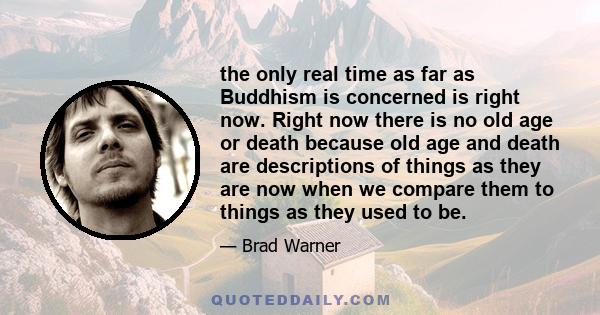 the only real time as far as Buddhism is concerned is right now. Right now there is no old age or death because old age and death are descriptions of things as they are now when we compare them to things as they used to