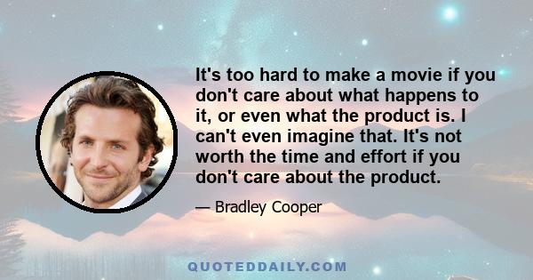 It's too hard to make a movie if you don't care about what happens to it, or even what the product is. I can't even imagine that. It's not worth the time and effort if you don't care about the product.