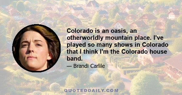 Colorado is an oasis, an otherworldly mountain place. I've played so many shows in Colorado that I think I'm the Colorado house band.
