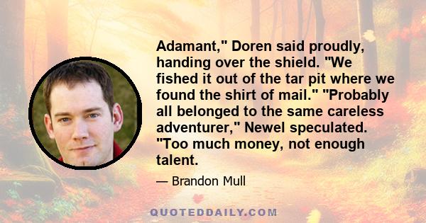 Adamant, Doren said proudly, handing over the shield. We fished it out of the tar pit where we found the shirt of mail. Probably all belonged to the same careless adventurer, Newel speculated. Too much money, not enough