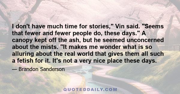 I don't have much time for stories, Vin said. Seems that fewer and fewer people do, these days. A canopy kept off the ash, but he seemed unconcerned about the mists. It makes me wonder what is so alluring about the real