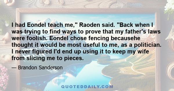 I had Eondel teach me, Raoden said. Back when I was trying to find ways to prove that my father's laws were foolish. Eondel chose fencing becausehe thought it would be most useful to me, as a politician. I never figured