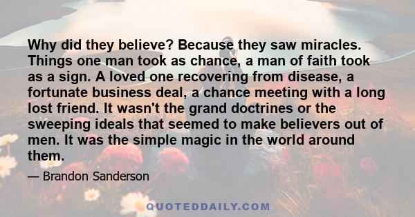 Why did they believe? Because they saw miracles. Things one man took as chance, a man of faith took as a sign. A loved one recovering from disease, a fortunate business deal, a chance meeting with a long lost friend. It