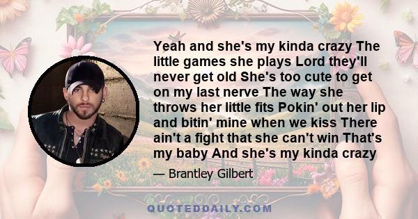 Yeah and she's my kinda crazy The little games she plays Lord they'll never get old She's too cute to get on my last nerve The way she throws her little fits Pokin' out her lip and bitin' mine when we kiss There ain't a