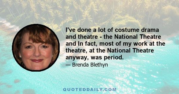 I've done a lot of costume drama and theatre - the National Theatre and In fact, most of my work at the theatre, at the National Theatre anyway, was period.