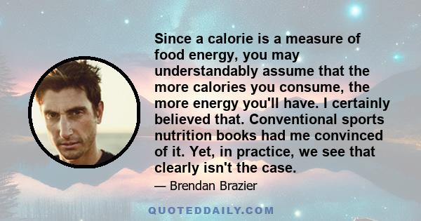 Since a calorie is a measure of food energy, you may understandably assume that the more calories you consume, the more energy you'll have. I certainly believed that. Conventional sports nutrition books had me convinced