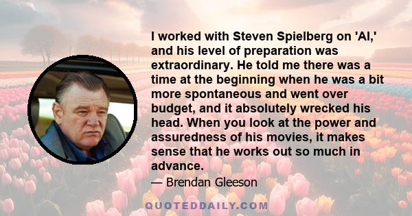 I worked with Steven Spielberg on 'AI,' and his level of preparation was extraordinary. He told me there was a time at the beginning when he was a bit more spontaneous and went over budget, and it absolutely wrecked his
