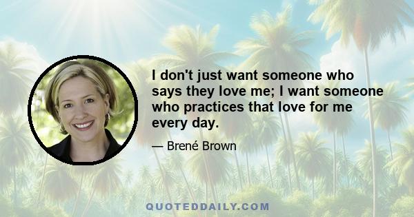 I don't just want someone who says they love me; I want someone who practices that love for me every day.