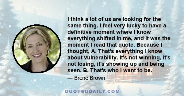 I think a lot of us are looking for the same thing. I feel very lucky to have a definitive moment where I know everything shifted in me, and it was the moment I read that quote. Because I thought, A. That's everything I