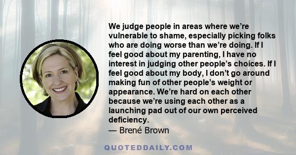 We judge people in areas where we’re vulnerable to shame, especially picking folks who are doing worse than we’re doing. If I feel good about my parenting, I have no interest in judging other people’s choices. If I feel