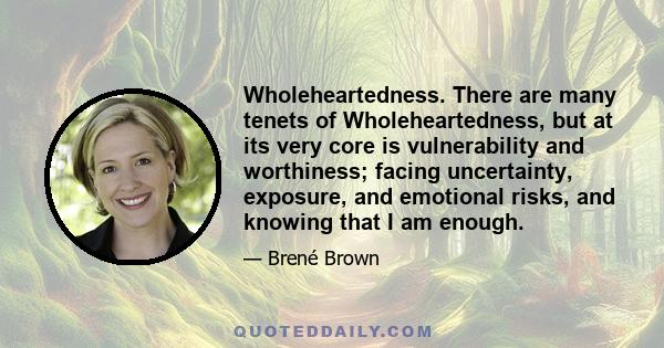 Wholeheartedness. There are many tenets of Wholeheartedness, but at its very core is vulnerability and worthiness; facing uncertainty, exposure, and emotional risks, and knowing that I am enough.
