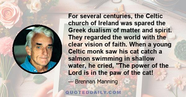 For several centuries, the Celtic church of Ireland was spared the Greek dualism of matter and spirit. They regarded the world with the clear vision of faith. When a young Celtic monk saw his cat catch a salmon swimming