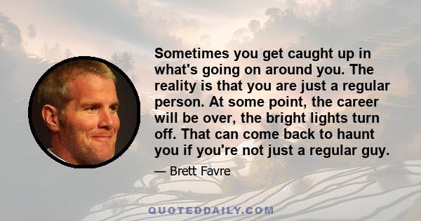 Sometimes you get caught up in what's going on around you. The reality is that you are just a regular person. At some point, the career will be over, the bright lights turn off. That can come back to haunt you if you're