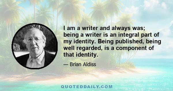 I am a writer and always was; being a writer is an integral part of my identity. Being published, being well regarded, is a component of that identity.