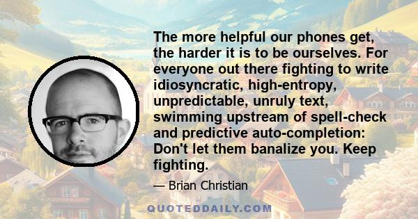 The more helpful our phones get, the harder it is to be ourselves. For everyone out there fighting to write idiosyncratic, high-entropy, unpredictable, unruly text, swimming upstream of spell-check and predictive