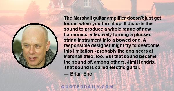 The Marshall guitar amplifier doesn't just get louder when you turn it up. It distorts the sound to produce a whole range of new harmonics, effectively turning a plucked string instrument into a bowed one. A responsible