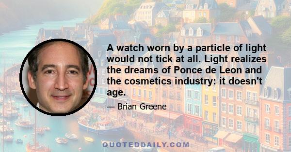A watch worn by a particle of light would not tick at all. Light realizes the dreams of Ponce de Leon and the cosmetics industry: it doesn't age.