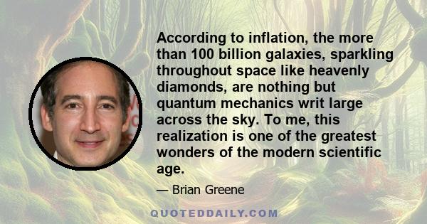 According to inflation, the more than 100 billion galaxies, sparkling throughout space like heavenly diamonds, are nothing but quantum mechanics writ large across the sky. To me, this realization is one of the greatest