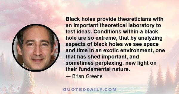 Black holes provide theoreticians with an important theoretical laboratory to test ideas. Conditions within a black hole are so extreme, that by analyzing aspects of black holes we see space and time in an exotic