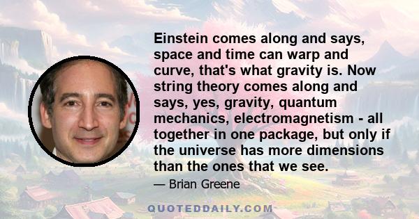 Einstein comes along and says, space and time can warp and curve, that's what gravity is. Now string theory comes along and says, yes, gravity, quantum mechanics, electromagnetism - all together in one package, but only