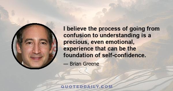 I believe the process of going from confusion to understanding is a precious, even emotional, experience that can be the foundation of self-confidence.