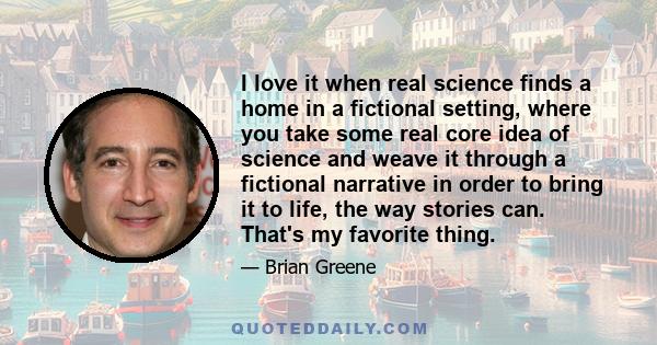 I love it when real science finds a home in a fictional setting, where you take some real core idea of science and weave it through a fictional narrative in order to bring it to life, the way stories can. That's my