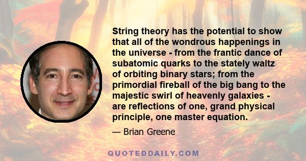 String theory has the potential to show that all of the wondrous happenings in the universe - from the frantic dance of subatomic quarks to the stately waltz of orbiting binary stars; from the primordial fireball of the