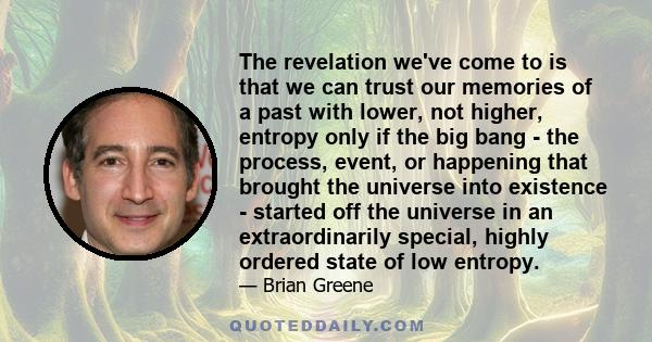 The revelation we've come to is that we can trust our memories of a past with lower, not higher, entropy only if the big bang - the process, event, or happening that brought the universe into existence - started off the