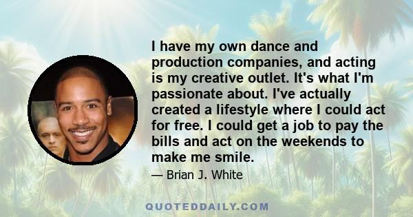 I have my own dance and production companies, and acting is my creative outlet. It's what I'm passionate about. I've actually created a lifestyle where I could act for free. I could get a job to pay the bills and act on