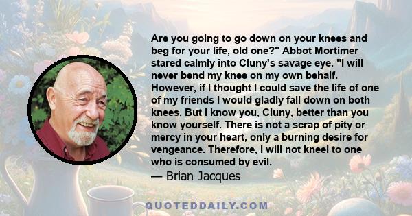 Are you going to go down on your knees and beg for your life, old one? Abbot Mortimer stared calmly into Cluny's savage eye. I will never bend my knee on my own behalf. However, if I thought I could save the life of one