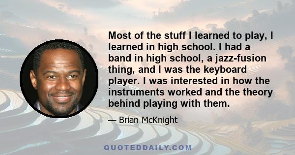 Most of the stuff I learned to play, I learned in high school. I had a band in high school, a jazz-fusion thing, and I was the keyboard player. I was interested in how the instruments worked and the theory behind
