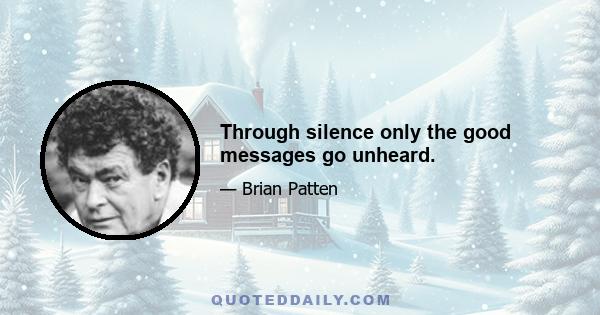 Through silence only the good messages go unheard.