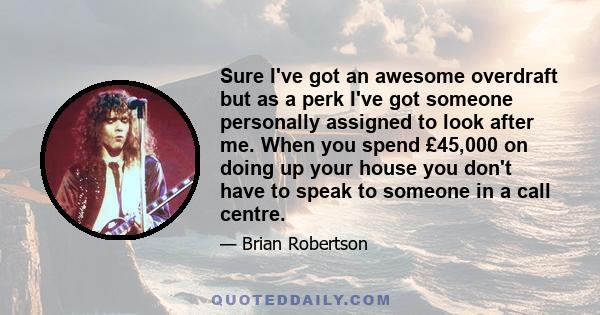 Sure I've got an awesome overdraft but as a perk I've got someone personally assigned to look after me. When you spend £45,000 on doing up your house you don't have to speak to someone in a call centre.