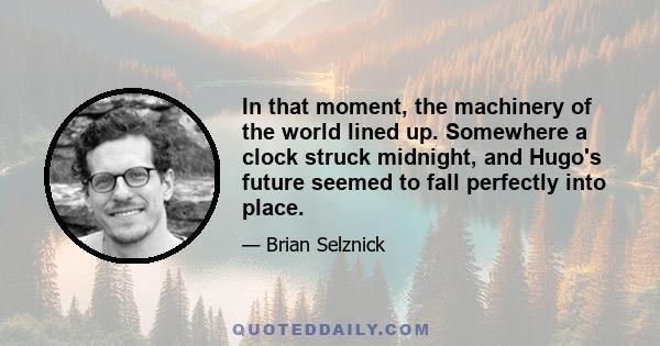 In that moment, the machinery of the world lined up. Somewhere a clock struck midnight, and Hugo's future seemed to fall perfectly into place.