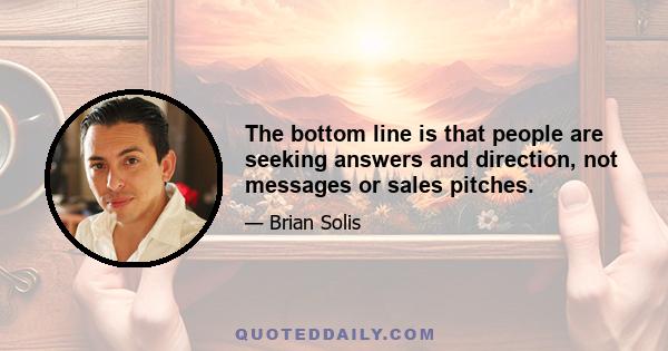 The bottom line is that people are seeking answers and direction, not messages or sales pitches.
