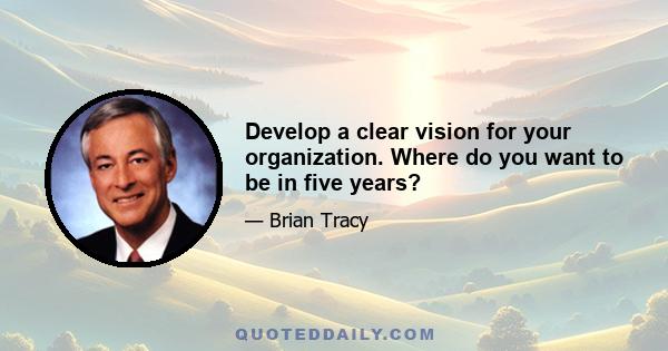 Develop a clear vision for your organization. Where do you want to be in five years?