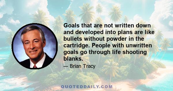 Goals that are not written down and developed into plans are like bullets without powder in the cartridge. People with unwritten goals go through life shooting blanks.