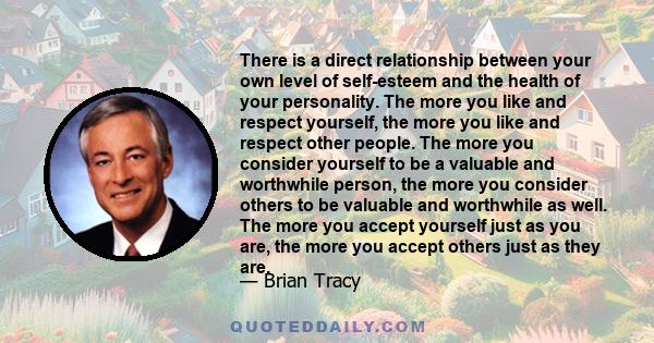 There is a direct relationship between your own level of self-esteem and the health of your personality. The more you like and respect yourself, the more you like and respect other people. The more you consider yourself