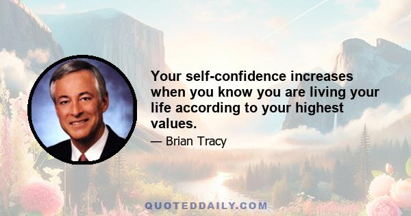 Your self-confidence increases when you know you are living your life according to your highest values.