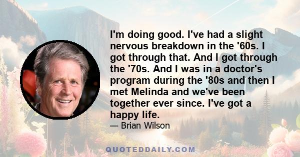 I'm doing good. I've had a slight nervous breakdown in the '60s. I got through that. And I got through the '70s. And I was in a doctor's program during the '80s and then I met Melinda and we've been together ever since.