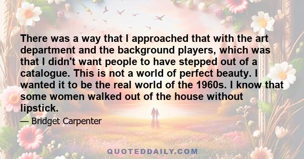 There was a way that I approached that with the art department and the background players, which was that I didn't want people to have stepped out of a catalogue. This is not a world of perfect beauty. I wanted it to be