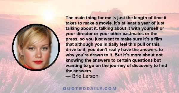 The main thing for me is just the length of time it takes to make a movie. It's at least a year of just talking about it, talking about it with yourself or your director or your other castmates or the press, so you just