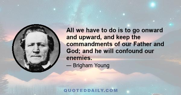 All we have to do is to go onward and upward, and keep the commandments of our Father and God; and he will confound our enemies.