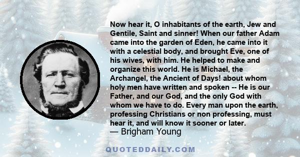 Now hear it, O inhabitants of the earth, Jew and Gentile, Saint and sinner! When our father Adam came into the garden of Eden, he came into it with a celestial body, and brought Eve, one of his wives, with him. He