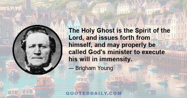 The Holy Ghost is the Spirit of the Lord, and issues forth from himself, and may properly be called God's minister to execute his will in immensity.