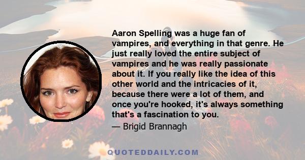 Aaron Spelling was a huge fan of vampires, and everything in that genre. He just really loved the entire subject of vampires and he was really passionate about it. If you really like the idea of this other world and the
