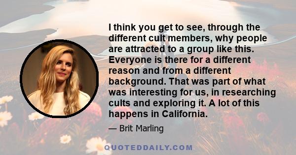 I think you get to see, through the different cult members, why people are attracted to a group like this. Everyone is there for a different reason and from a different background. That was part of what was interesting